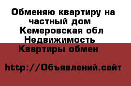 Обменяю квартиру на частный дом - Кемеровская обл. Недвижимость » Квартиры обмен   